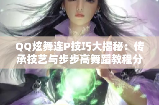QQ炫舞连P技巧大揭秘：传承技艺与步步高舞蹈教程分享