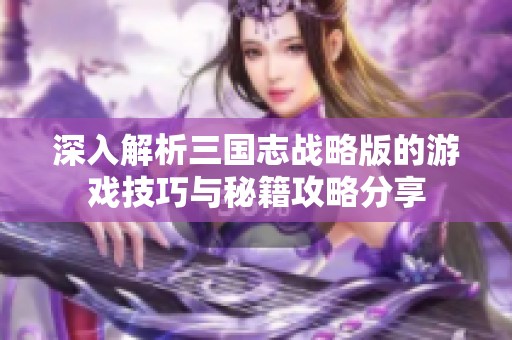 深入解析三国志战略版的游戏技巧与秘籍攻略分享