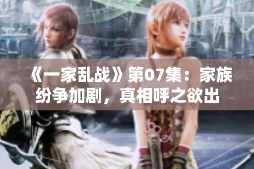 《一家乱战》第07集：家族纷争加剧，真相呼之欲出