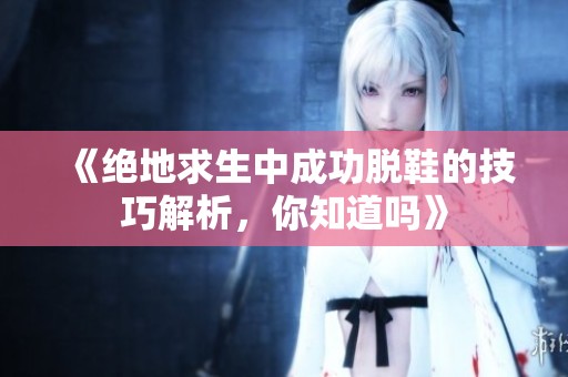 《绝地求生中成功脱鞋的技巧解析，你知道吗》