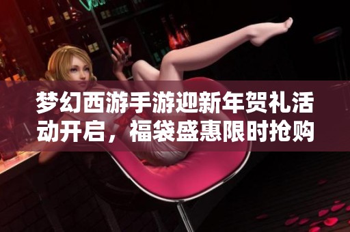 梦幻西游手游迎新年贺礼活动开启，福袋盛惠限时抢购