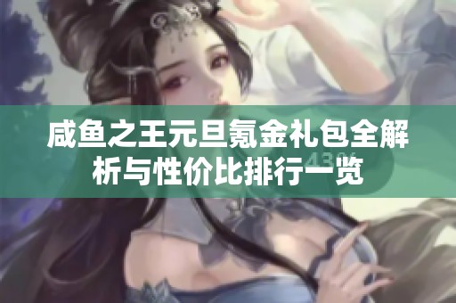 咸鱼之王元旦氪金礼包全解析与性价比排行一览