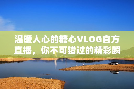 温暖人心的糖心VLOG官方直播，你不可错过的精彩瞬间！