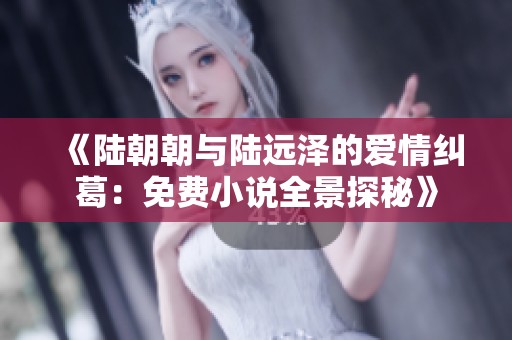 《陆朝朝与陆远泽的爱情纠葛：免费小说全景探秘》