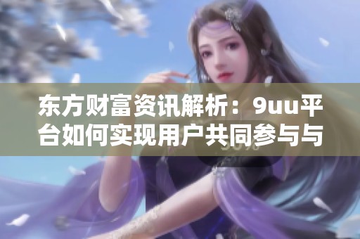 东方财富资讯解析：9uu平台如何实现用户共同参与与分享新模式