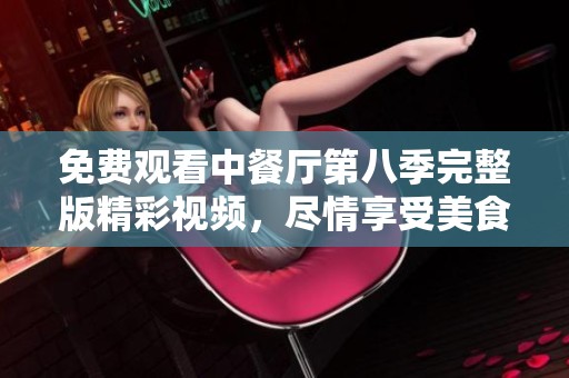 免费观看中餐厅第八季完整版精彩视频，尽情享受美食之旅