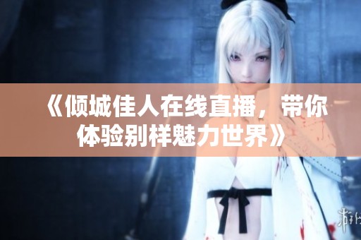 《倾城佳人在线直播，带你体验别样魅力世界》