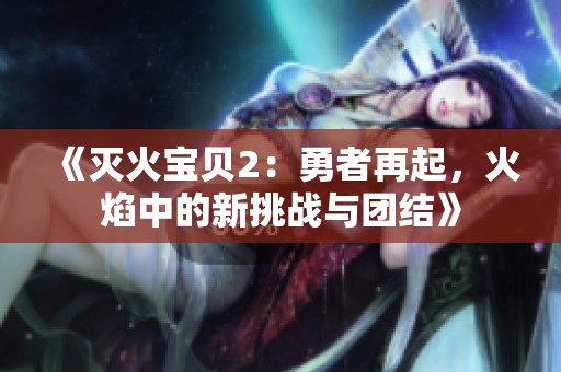 《灭火宝贝2：勇者再起，火焰中的新挑战与团结》