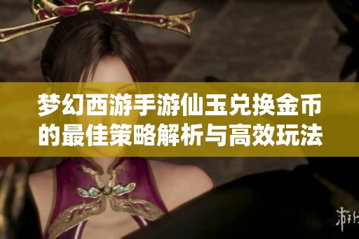 梦幻西游手游仙玉兑换金币的最佳策略解析与高效玩法攻略