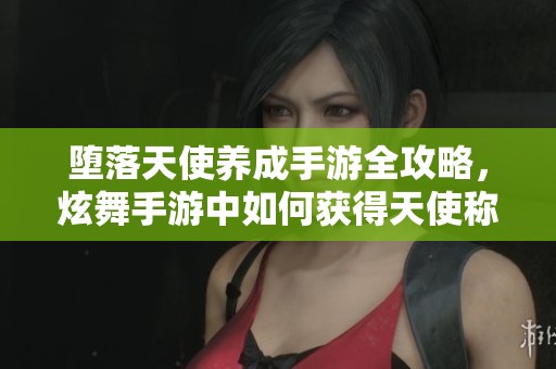堕落天使养成手游全攻略，炫舞手游中如何获得天使称号详解