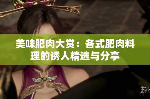 美味肥肉大赏：各式肥肉料理的诱人精选与分享