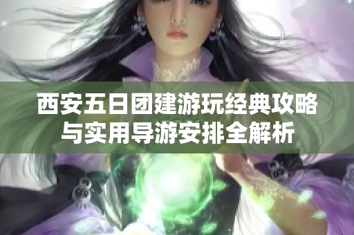 西安五日团建游玩经典攻略与实用导游安排全解析