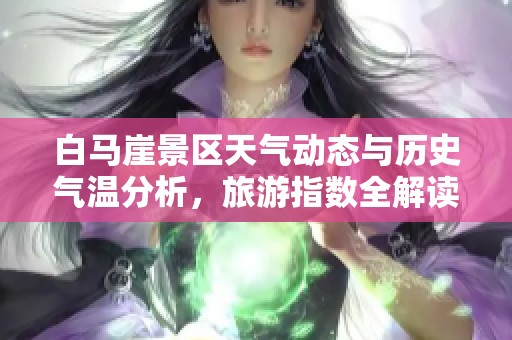 白马崖景区天气动态与历史气温分析，旅游指数全解读