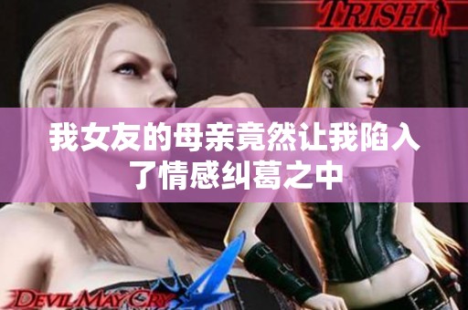 我女友的母亲竟然让我陷入了情感纠葛之中