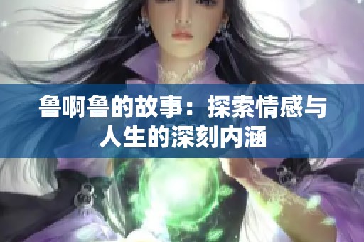鲁啊鲁的故事：探索情感与人生的深刻内涵