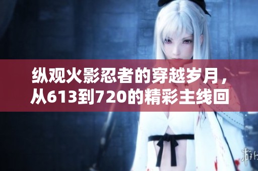 纵观火影忍者的穿越岁月，从613到720的精彩主线回顾