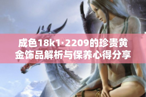 成色18k1·2209的珍贵黄金饰品解析与保养心得分享