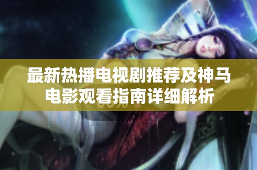 最新热播电视剧推荐及神马电影观看指南详细解析