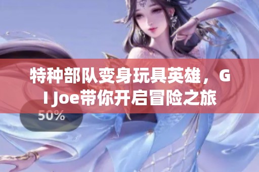 特种部队变身玩具英雄，GI Joe带你开启冒险之旅