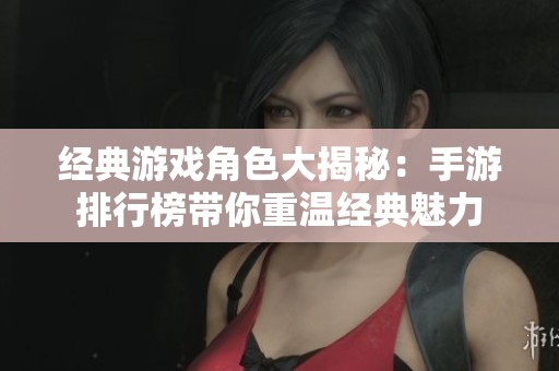 经典游戏角色大揭秘：手游排行榜带你重温经典魅力