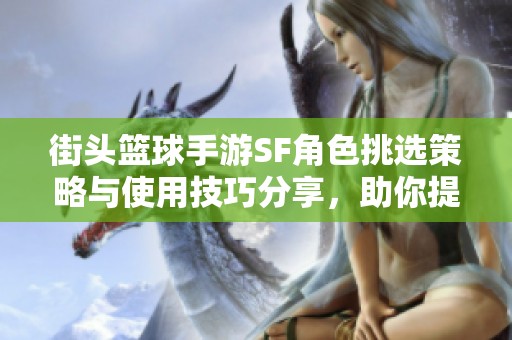 街头篮球手游SF角色挑选策略与使用技巧分享，助你提升游戏体验
