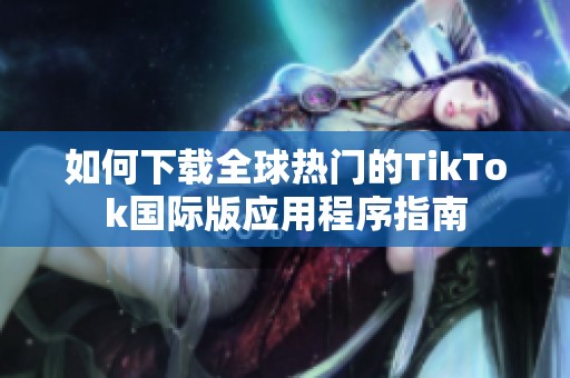 如何下载全球热门的TikTok国际版应用程序指南