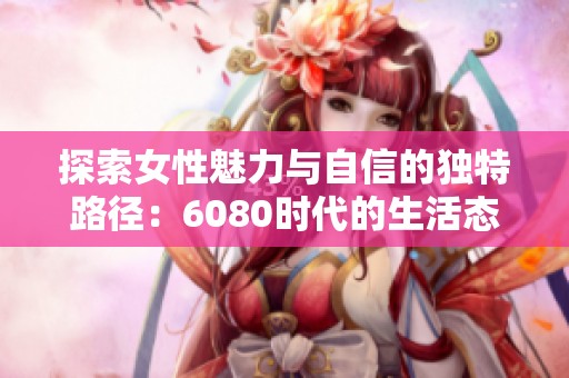探索女性魅力与自信的独特路径：6080时代的生活态度