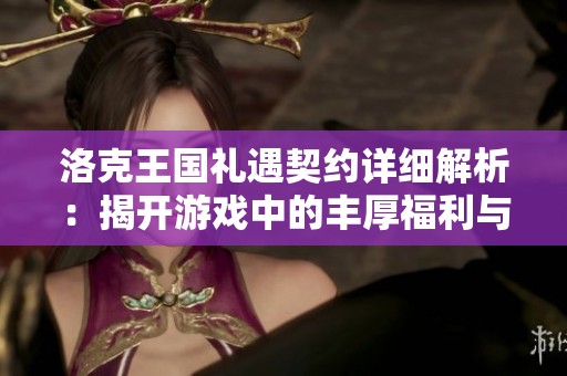 洛克王国礼遇契约详细解析：揭开游戏中的丰厚福利与策略秘密