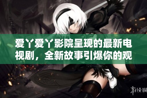 爱丫爱丫影院呈现的最新电视剧，全新故事引爆你的观剧热情