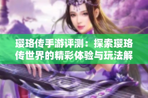 璎珞传手游评测：探索璎珞传世界的精彩体验与玩法解析