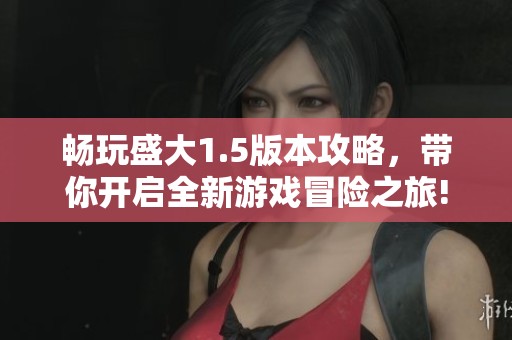畅玩盛大1.5版本攻略，带你开启全新游戏冒险之旅!