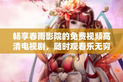 畅享春雨影院的免费视频高清电视剧，随时观看乐无穷