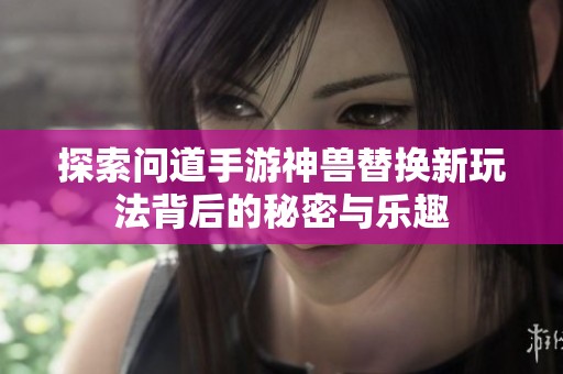 探索问道手游神兽替换新玩法背后的秘密与乐趣