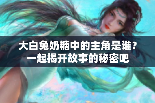 大白兔奶糖中的主角是谁？一起揭开故事的秘密吧