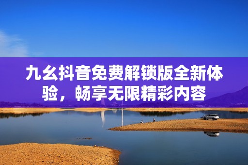 九幺抖音免费解锁版全新体验，畅享无限精彩内容