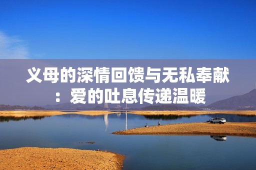 义母的深情回馈与无私奉献：爱的吐息传递温暖