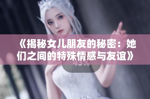 《揭秘女儿朋友的秘密：她们之间的特殊情感与友谊》