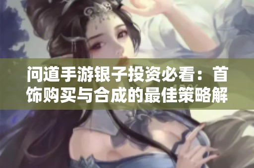 问道手游银子投资必看：首饰购买与合成的最佳策略解析