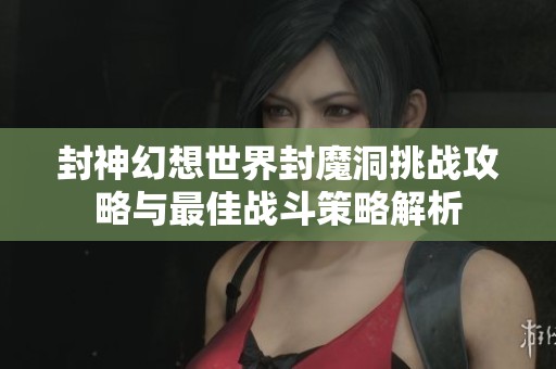 封神幻想世界封魔洞挑战攻略与最佳战斗策略解析