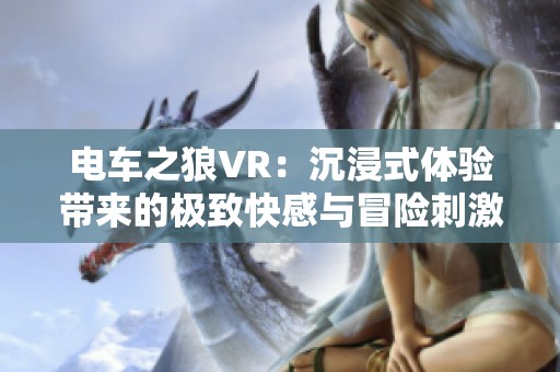 电车之狼VR：沉浸式体验带来的极致快感与冒险刺激