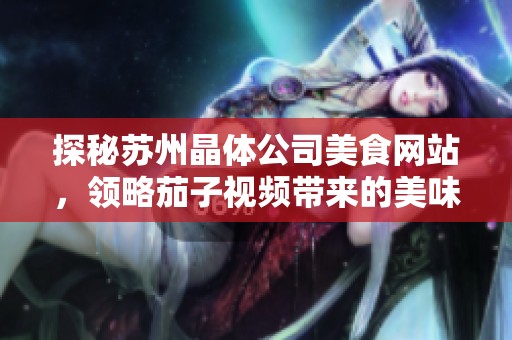 探秘苏州晶体公司美食网站，领略茄子视频带来的美味之旅