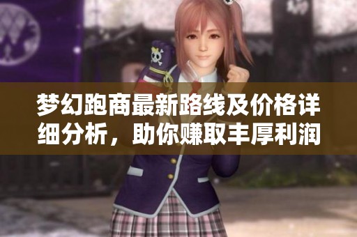 梦幻跑商最新路线及价格详细分析，助你赚取丰厚利润