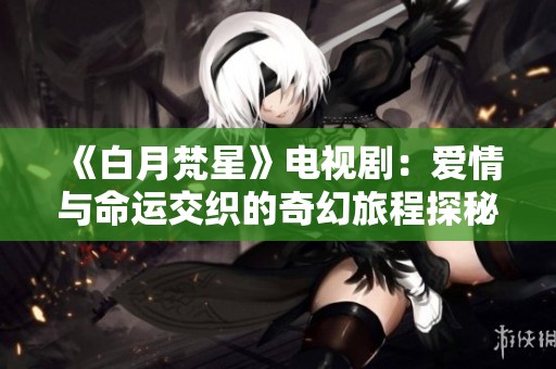 《白月梵星》电视剧：爱情与命运交织的奇幻旅程探秘