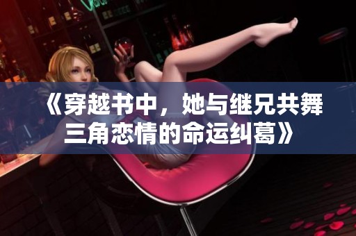 《穿越书中，她与继兄共舞三角恋情的命运纠葛》