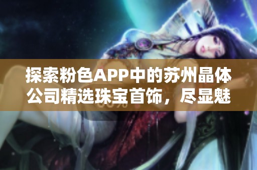 探索粉色APP中的苏州晶体公司精选珠宝首饰，尽显魅力与优雅