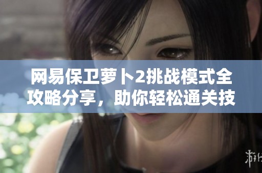 网易保卫萝卜2挑战模式全攻略分享，助你轻松通关技巧解析