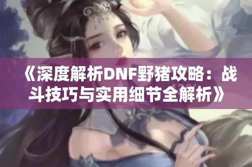 《深度解析DNF野猪攻略：战斗技巧与实用细节全解析》