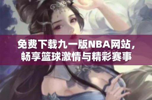 免费下载九一版NBA网站，畅享篮球激情与精彩赛事