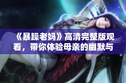 《暴躁老妈》高清完整版观看，带你体验母亲的幽默与温情