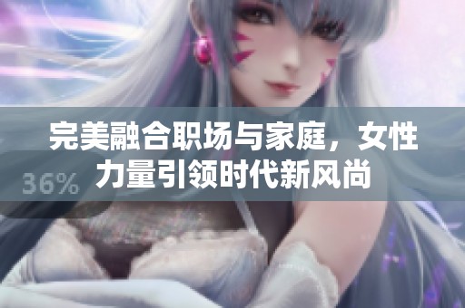 完美融合职场与家庭，女性力量引领时代新风尚